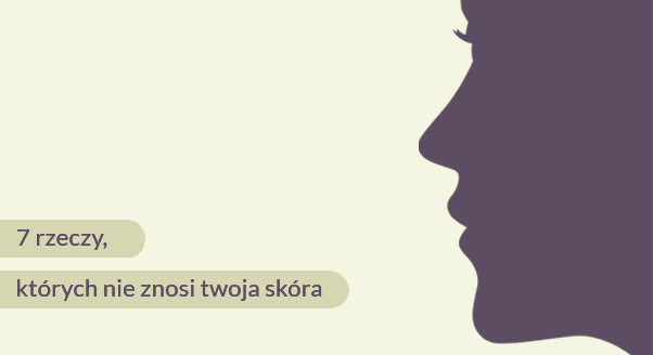 7 rzeczy, których nie znosi twoja skóra